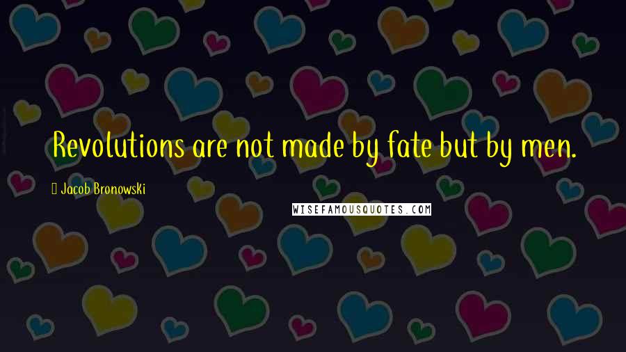 Jacob Bronowski Quotes: Revolutions are not made by fate but by men.