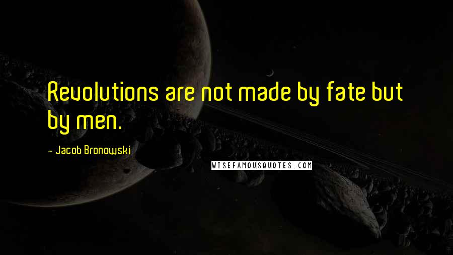 Jacob Bronowski Quotes: Revolutions are not made by fate but by men.