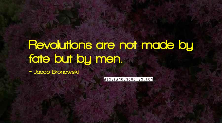 Jacob Bronowski Quotes: Revolutions are not made by fate but by men.