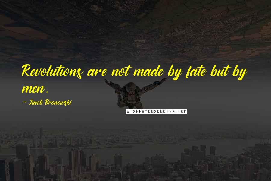 Jacob Bronowski Quotes: Revolutions are not made by fate but by men.