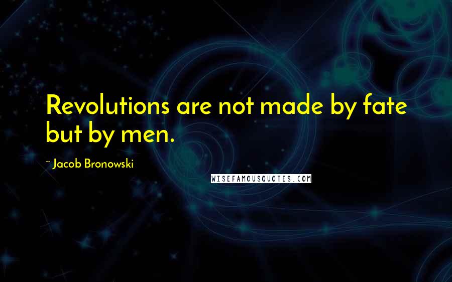 Jacob Bronowski Quotes: Revolutions are not made by fate but by men.