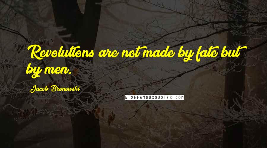 Jacob Bronowski Quotes: Revolutions are not made by fate but by men.