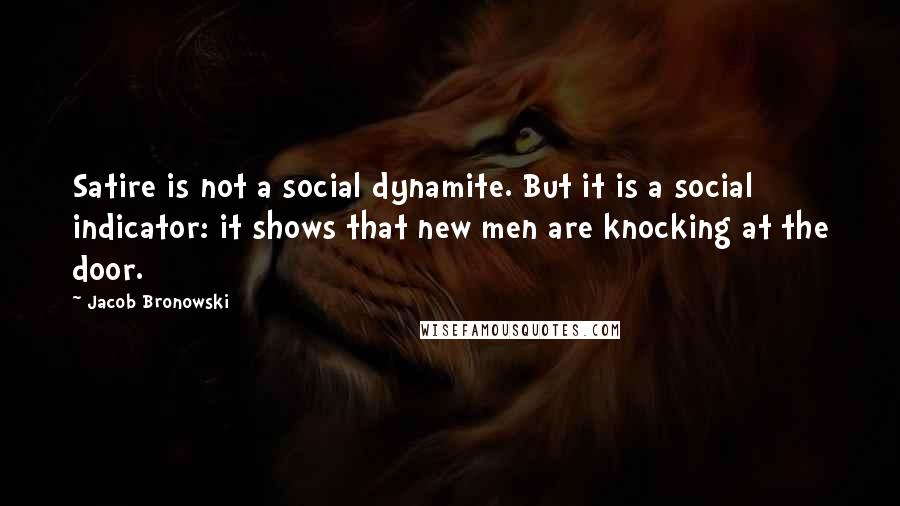 Jacob Bronowski Quotes: Satire is not a social dynamite. But it is a social indicator: it shows that new men are knocking at the door.