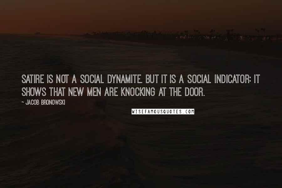 Jacob Bronowski Quotes: Satire is not a social dynamite. But it is a social indicator: it shows that new men are knocking at the door.