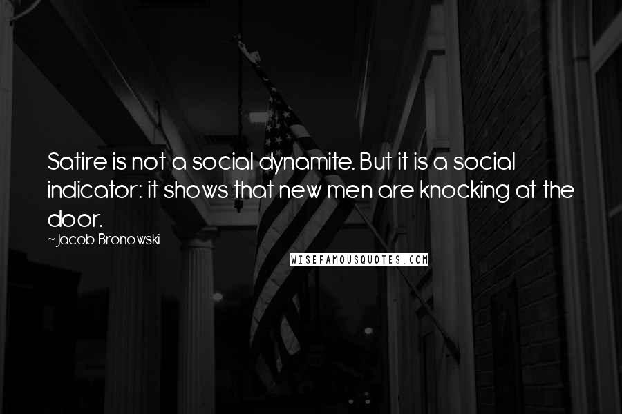 Jacob Bronowski Quotes: Satire is not a social dynamite. But it is a social indicator: it shows that new men are knocking at the door.