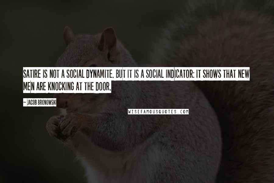 Jacob Bronowski Quotes: Satire is not a social dynamite. But it is a social indicator: it shows that new men are knocking at the door.