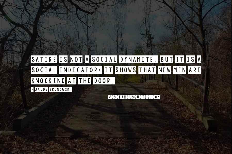 Jacob Bronowski Quotes: Satire is not a social dynamite. But it is a social indicator: it shows that new men are knocking at the door.