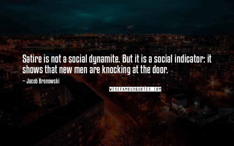 Jacob Bronowski Quotes: Satire is not a social dynamite. But it is a social indicator: it shows that new men are knocking at the door.