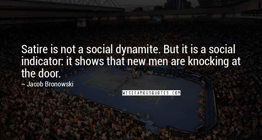 Jacob Bronowski Quotes: Satire is not a social dynamite. But it is a social indicator: it shows that new men are knocking at the door.