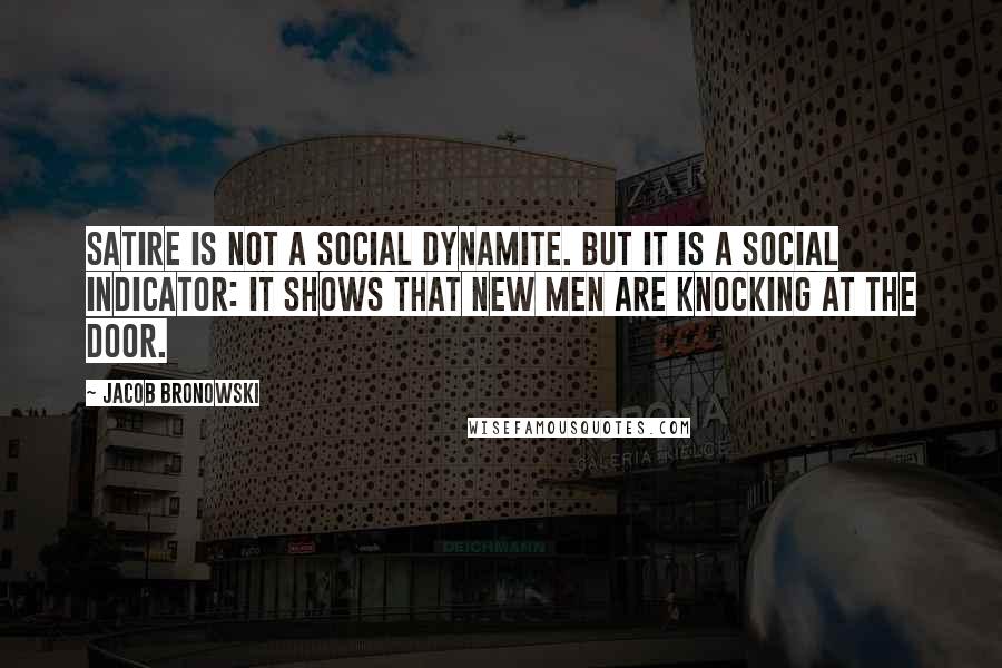 Jacob Bronowski Quotes: Satire is not a social dynamite. But it is a social indicator: it shows that new men are knocking at the door.