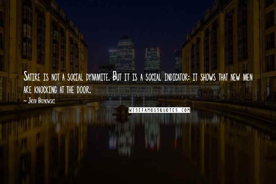 Jacob Bronowski Quotes: Satire is not a social dynamite. But it is a social indicator: it shows that new men are knocking at the door.