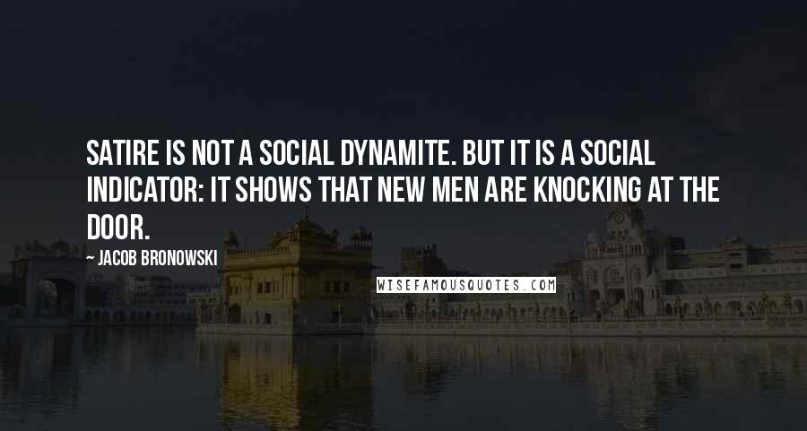 Jacob Bronowski Quotes: Satire is not a social dynamite. But it is a social indicator: it shows that new men are knocking at the door.