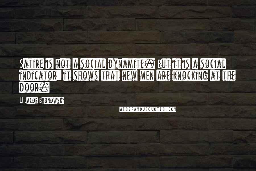 Jacob Bronowski Quotes: Satire is not a social dynamite. But it is a social indicator: it shows that new men are knocking at the door.