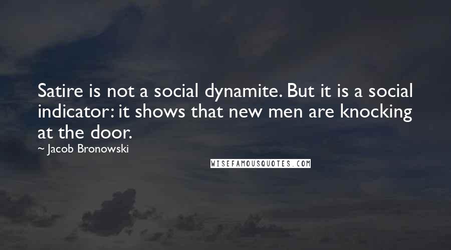 Jacob Bronowski Quotes: Satire is not a social dynamite. But it is a social indicator: it shows that new men are knocking at the door.