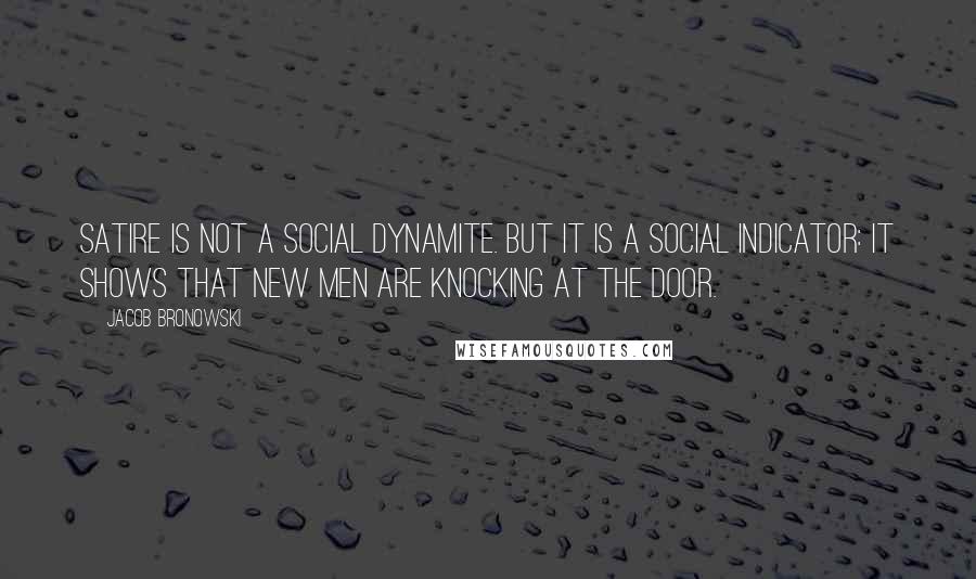 Jacob Bronowski Quotes: Satire is not a social dynamite. But it is a social indicator: it shows that new men are knocking at the door.