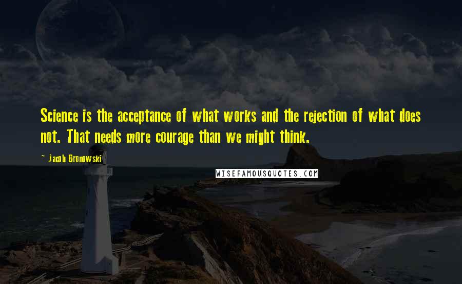 Jacob Bronowski Quotes: Science is the acceptance of what works and the rejection of what does not. That needs more courage than we might think.