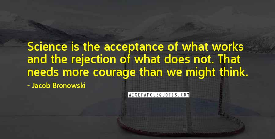 Jacob Bronowski Quotes: Science is the acceptance of what works and the rejection of what does not. That needs more courage than we might think.