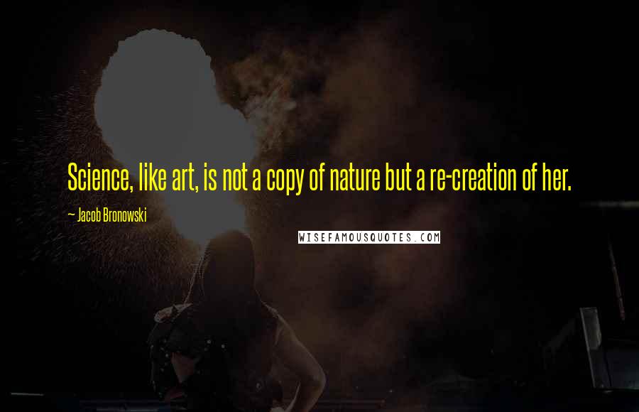 Jacob Bronowski Quotes: Science, like art, is not a copy of nature but a re-creation of her.