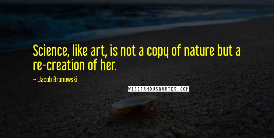 Jacob Bronowski Quotes: Science, like art, is not a copy of nature but a re-creation of her.