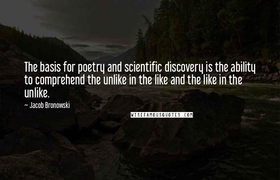 Jacob Bronowski Quotes: The basis for poetry and scientific discovery is the ability to comprehend the unlike in the like and the like in the unlike.