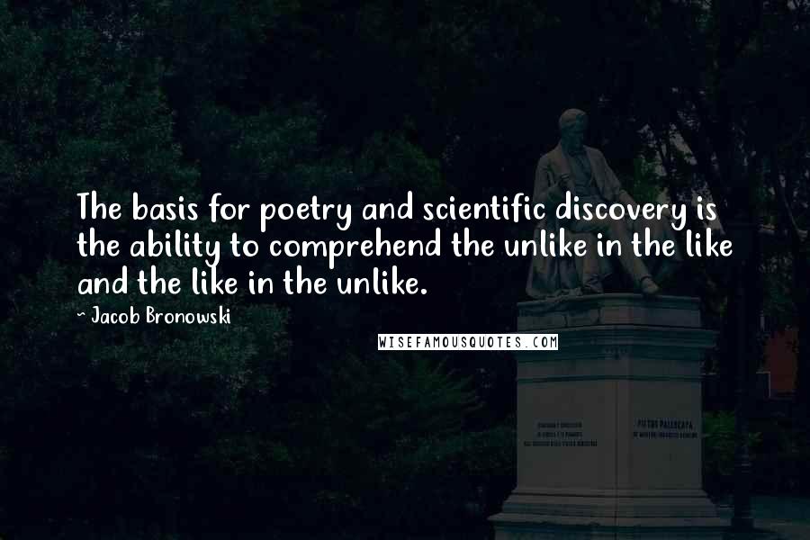 Jacob Bronowski Quotes: The basis for poetry and scientific discovery is the ability to comprehend the unlike in the like and the like in the unlike.