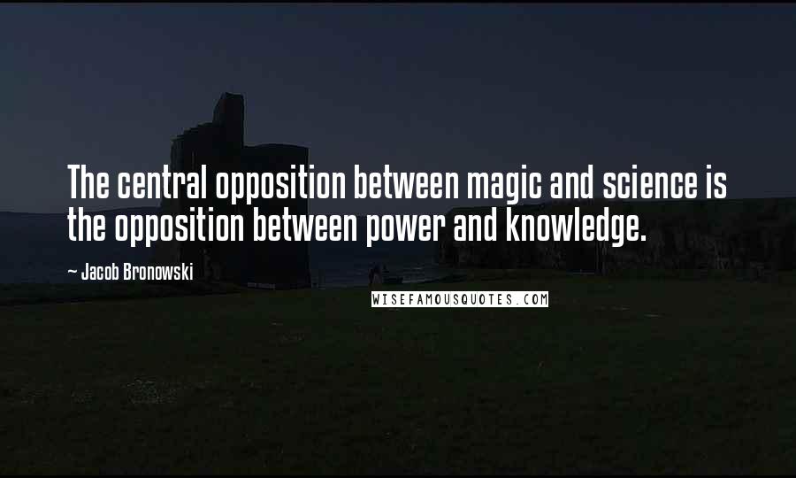 Jacob Bronowski Quotes: The central opposition between magic and science is the opposition between power and knowledge.