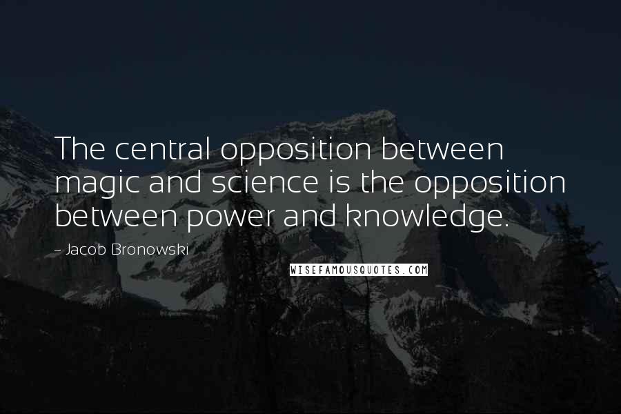 Jacob Bronowski Quotes: The central opposition between magic and science is the opposition between power and knowledge.