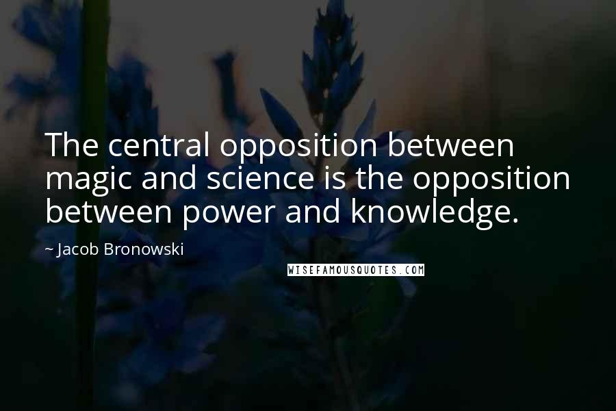 Jacob Bronowski Quotes: The central opposition between magic and science is the opposition between power and knowledge.