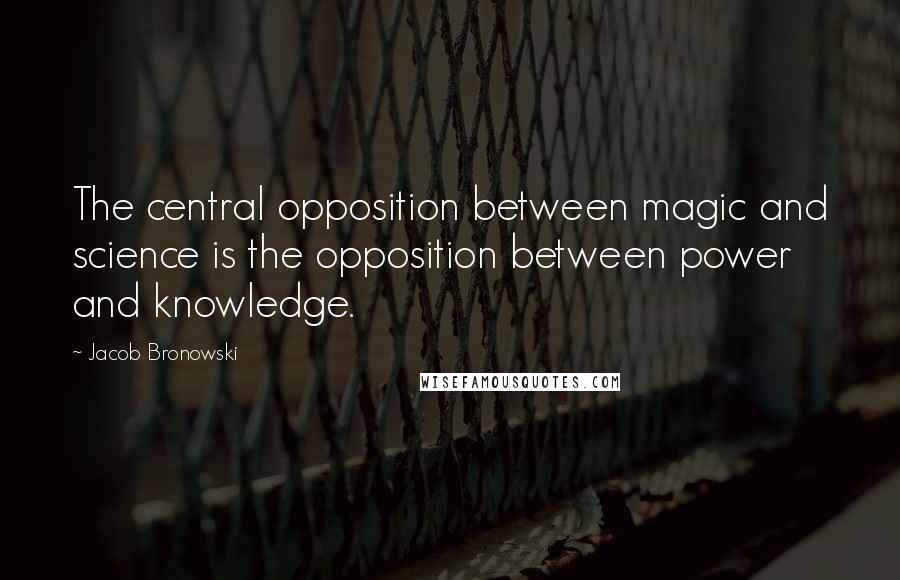 Jacob Bronowski Quotes: The central opposition between magic and science is the opposition between power and knowledge.