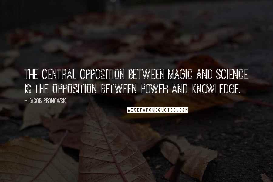 Jacob Bronowski Quotes: The central opposition between magic and science is the opposition between power and knowledge.