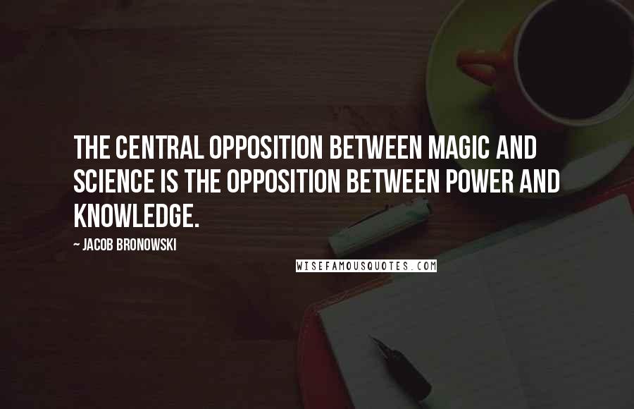 Jacob Bronowski Quotes: The central opposition between magic and science is the opposition between power and knowledge.