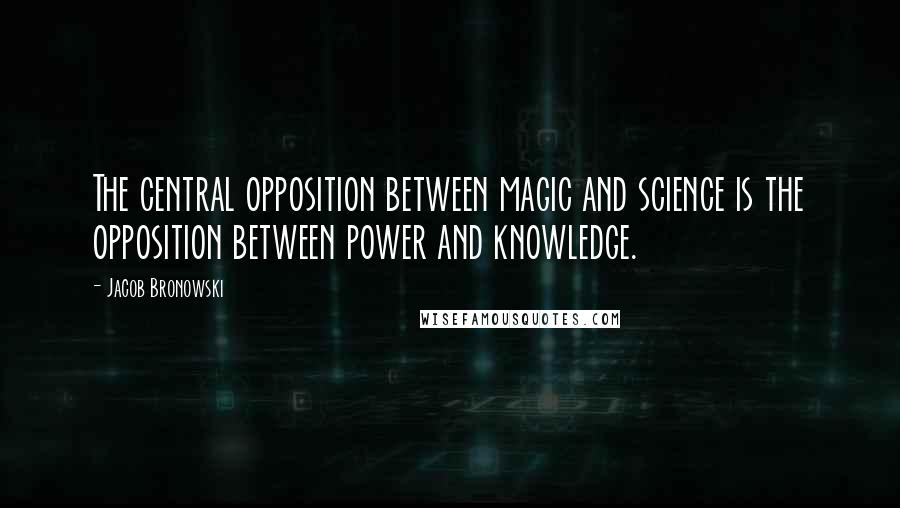 Jacob Bronowski Quotes: The central opposition between magic and science is the opposition between power and knowledge.