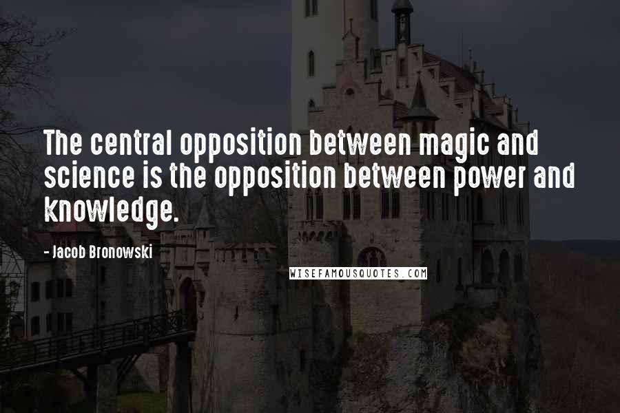 Jacob Bronowski Quotes: The central opposition between magic and science is the opposition between power and knowledge.