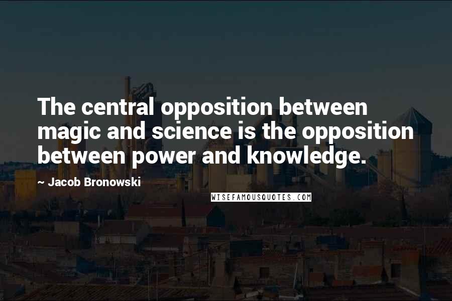 Jacob Bronowski Quotes: The central opposition between magic and science is the opposition between power and knowledge.