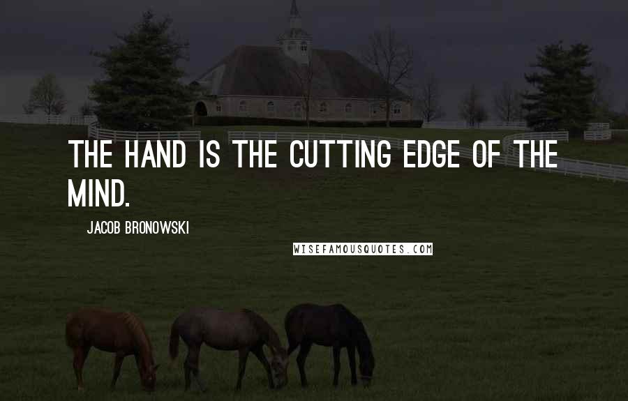 Jacob Bronowski Quotes: The hand is the cutting edge of the mind.