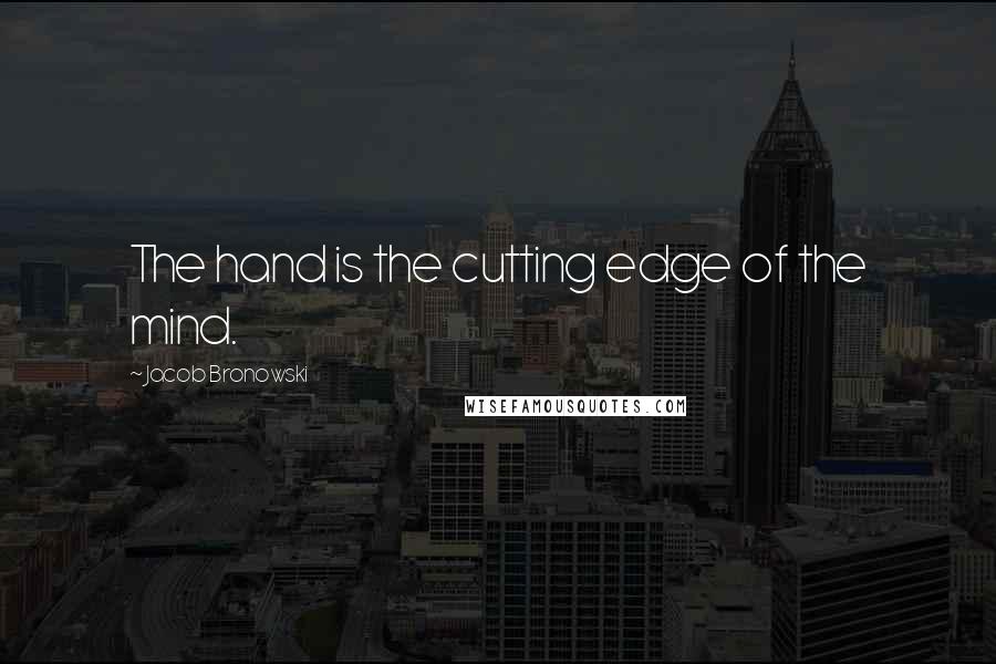 Jacob Bronowski Quotes: The hand is the cutting edge of the mind.