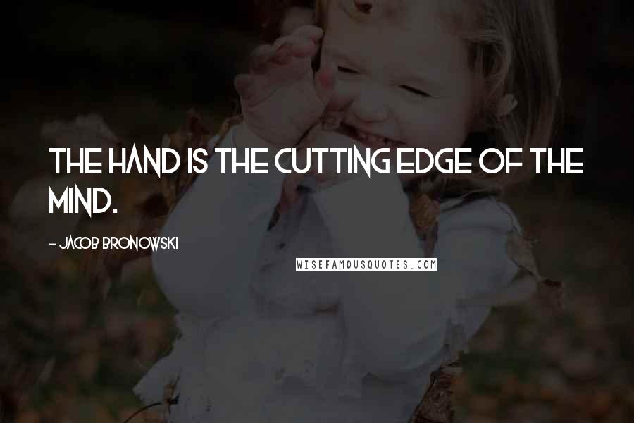 Jacob Bronowski Quotes: The hand is the cutting edge of the mind.