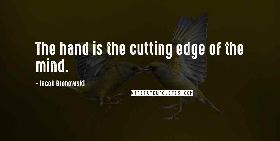 Jacob Bronowski Quotes: The hand is the cutting edge of the mind.