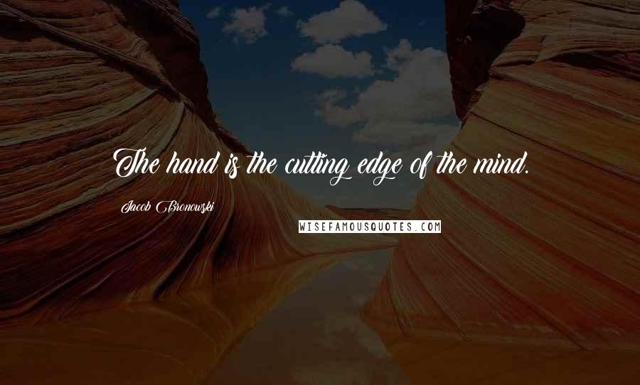 Jacob Bronowski Quotes: The hand is the cutting edge of the mind.