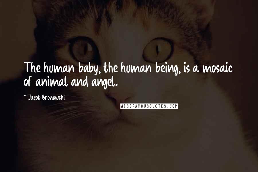 Jacob Bronowski Quotes: The human baby, the human being, is a mosaic of animal and angel.