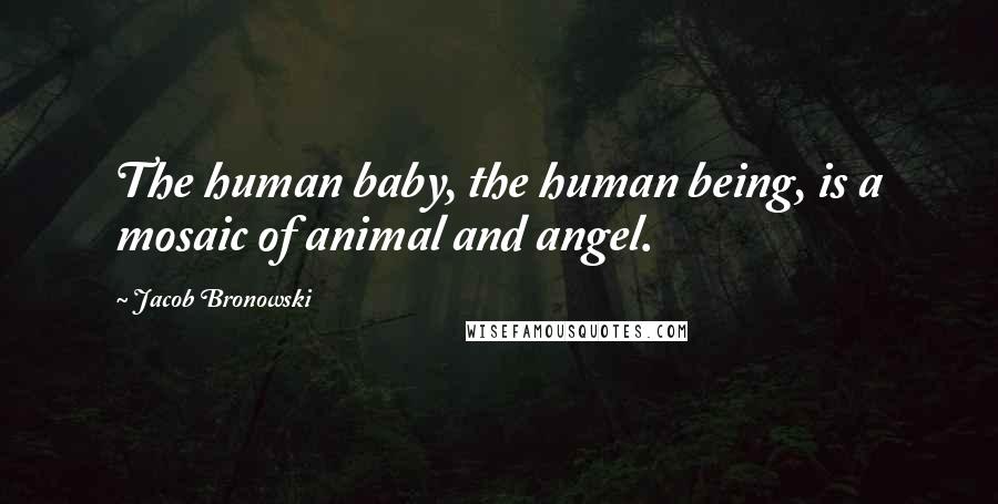 Jacob Bronowski Quotes: The human baby, the human being, is a mosaic of animal and angel.