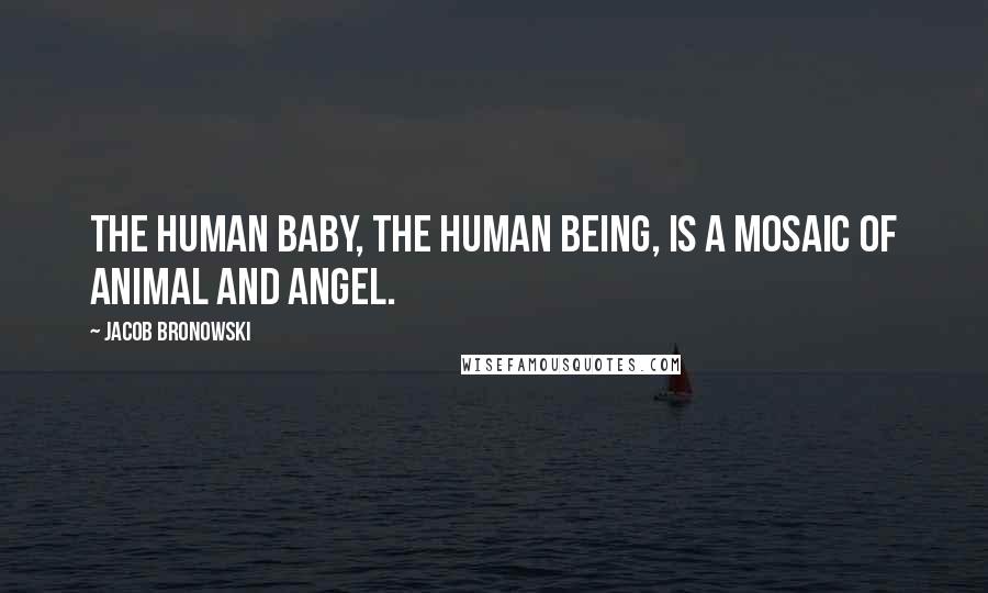 Jacob Bronowski Quotes: The human baby, the human being, is a mosaic of animal and angel.
