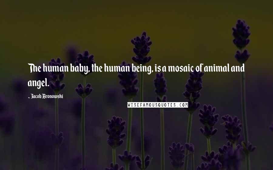 Jacob Bronowski Quotes: The human baby, the human being, is a mosaic of animal and angel.