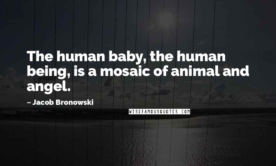 Jacob Bronowski Quotes: The human baby, the human being, is a mosaic of animal and angel.