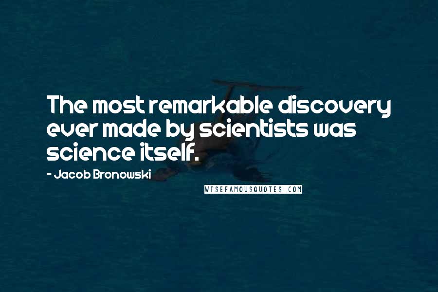 Jacob Bronowski Quotes: The most remarkable discovery ever made by scientists was science itself.