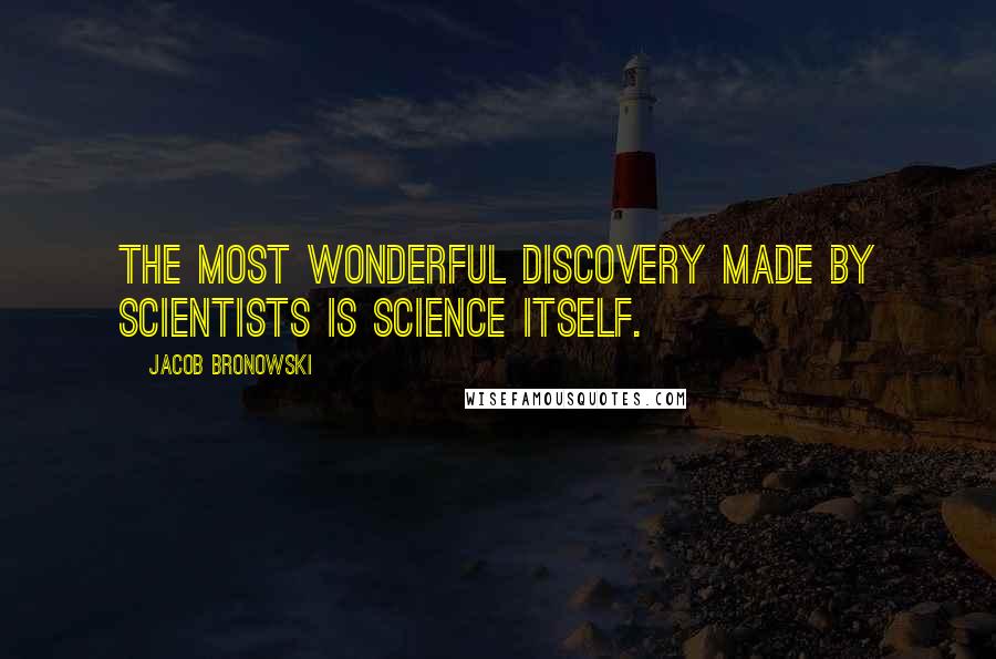 Jacob Bronowski Quotes: The most wonderful discovery made by scientists is science itself.