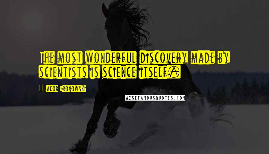 Jacob Bronowski Quotes: The most wonderful discovery made by scientists is science itself.