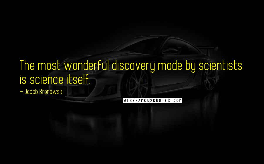 Jacob Bronowski Quotes: The most wonderful discovery made by scientists is science itself.