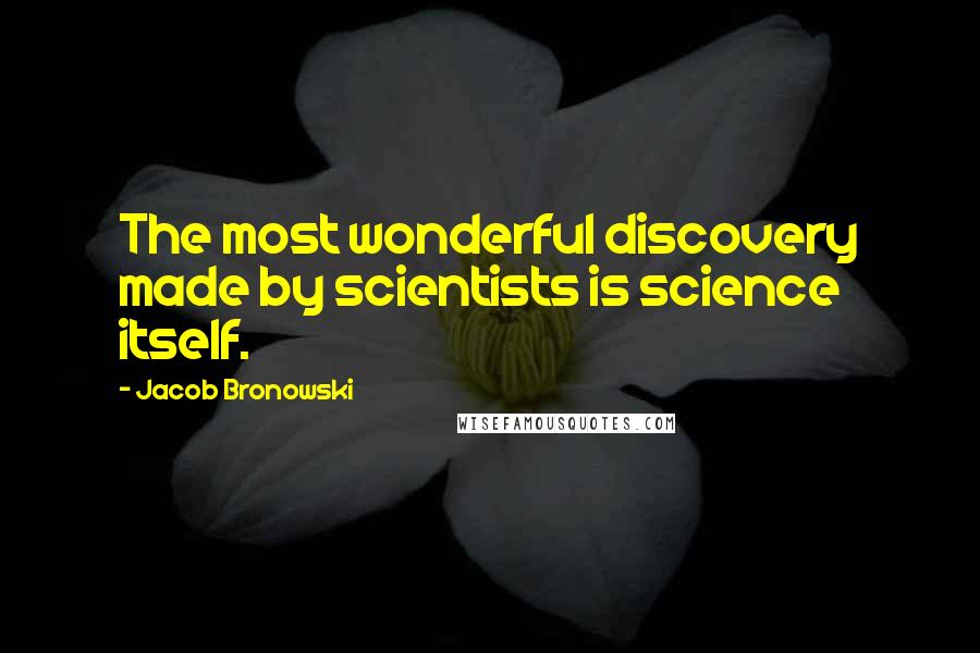 Jacob Bronowski Quotes: The most wonderful discovery made by scientists is science itself.