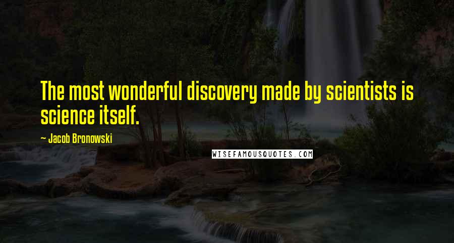 Jacob Bronowski Quotes: The most wonderful discovery made by scientists is science itself.